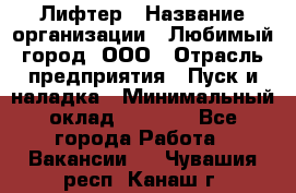 Лифтер › Название организации ­ Любимый город, ООО › Отрасль предприятия ­ Пуск и наладка › Минимальный оклад ­ 6 600 - Все города Работа » Вакансии   . Чувашия респ.,Канаш г.